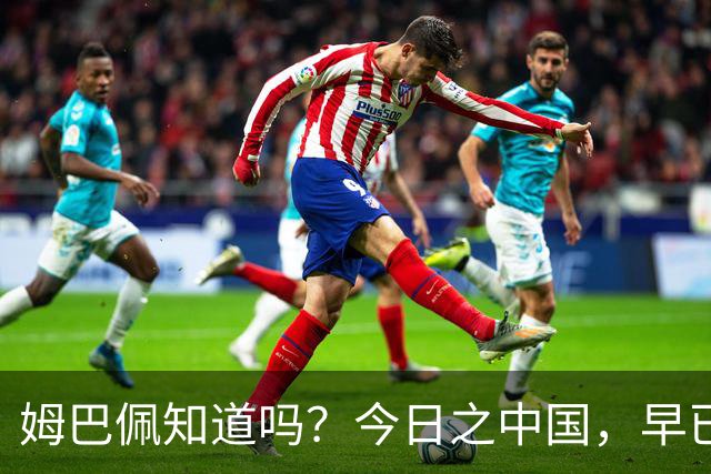 姆巴佩知道吗？今日之中国，早已不是百年前任人轻慢的模样