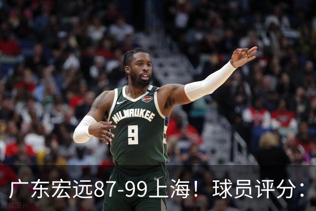 广东宏远87-99上海！球员评分：2人满分，2人良好，4人不合格
