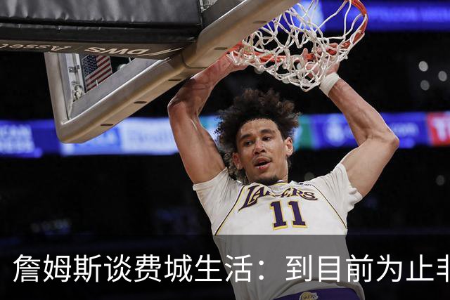 詹姆斯谈费城生活：到目前为止非常棒，每天都变得更好
