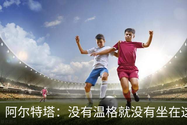 阿尔特塔：没有温格就没有坐在这里的我