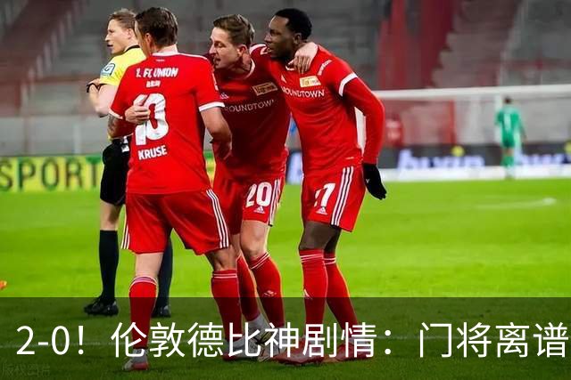 2-0！伦敦德比神剧情：门将离谱乌龙 8.4亿豪门客场爆冷逃离降级区